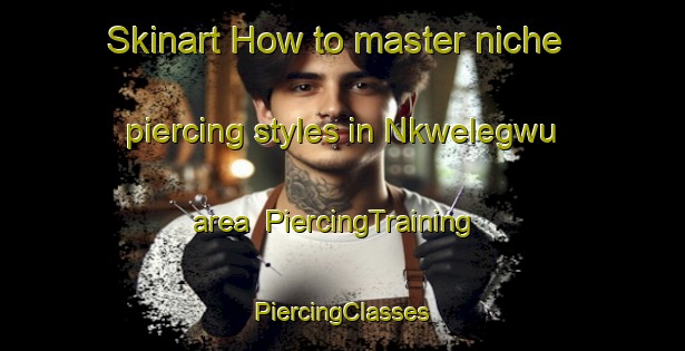 Skinart How to master niche piercing styles in Nkwelegwu area | #PiercingTraining #PiercingClasses #SkinartTraining-Nigeria