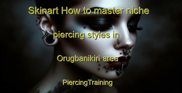 Skinart How to master niche piercing styles in Orugbanikiri area | PiercingTraining | PiercingClasses | SkinartTraining-Nigeria