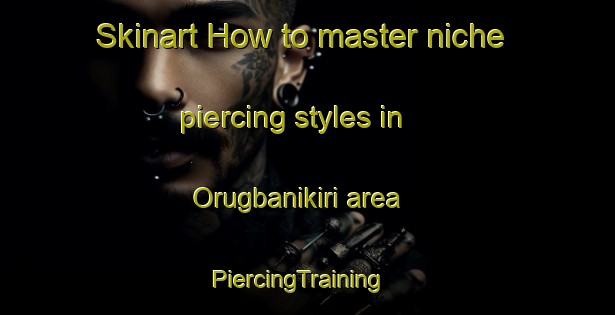 Skinart How to master niche piercing styles in Orugbanikiri area | PiercingTraining | PiercingClasses | SkinartTraining-Nigeria