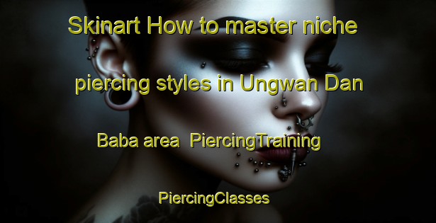 Skinart How to master niche piercing styles in Ungwan Dan Baba area | PiercingTraining | PiercingClasses | SkinartTraining-Nigeria