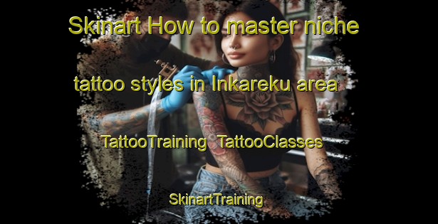 Skinart How to master niche tattoo styles in Inkareku area | TattooTraining | TattooClasses | SkinartTraining-Nigeria