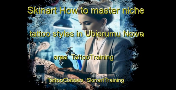 Skinart How to master niche tattoo styles in Ubierumu Nowa area | TattooTraining | TattooClasses | SkinartTraining-Nigeria