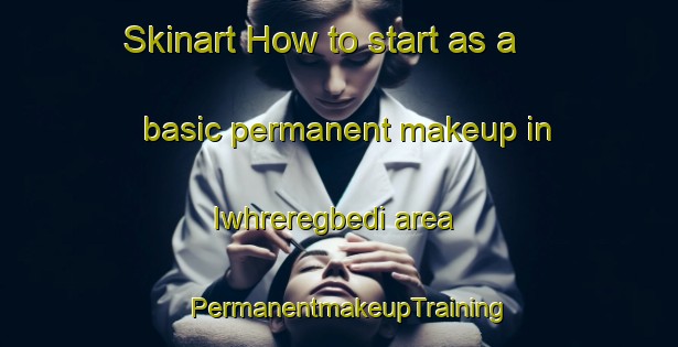 Skinart How to start as a basic permanent makeup in Iwhreregbedi area | PermanentmakeupTraining | PermanentmakeupClasses | SkinartTraining-Nigeria
