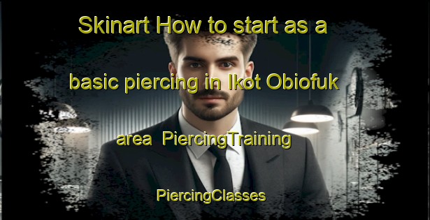 Skinart How to start as a basic piercing in Ikot Obiofuk area | PiercingTraining | PiercingClasses | SkinartTraining-Nigeria
