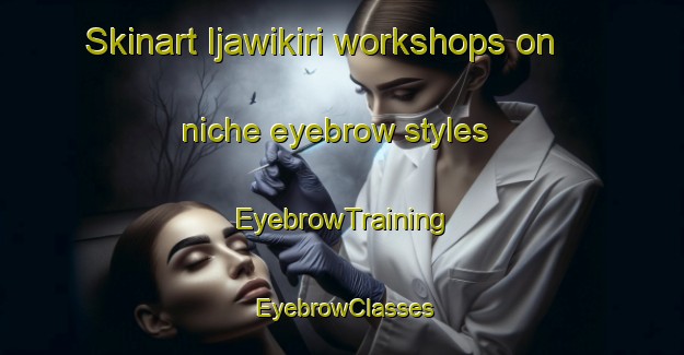 Skinart Ijawikiri workshops on niche eyebrow styles | EyebrowTraining | EyebrowClasses | SkinartTraining-Nigeria