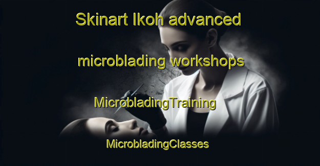 Skinart Ikoh advanced microblading workshops | MicrobladingTraining | MicrobladingClasses | SkinartTraining-Nigeria