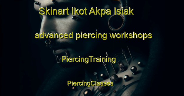 Skinart Ikot Akpa Isiak advanced piercing workshops | PiercingTraining | PiercingClasses | SkinartTraining-Nigeria