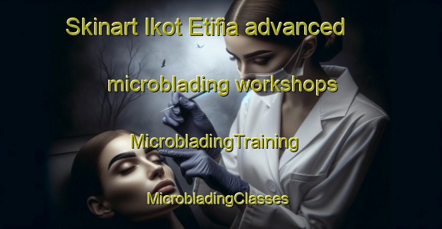 Skinart Ikot Etifia advanced microblading workshops | MicrobladingTraining | MicrobladingClasses | SkinartTraining-Nigeria