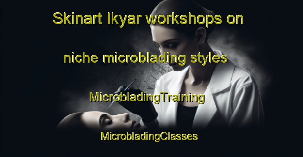 Skinart Ikyar workshops on niche microblading styles | MicrobladingTraining | MicrobladingClasses | SkinartTraining-Nigeria