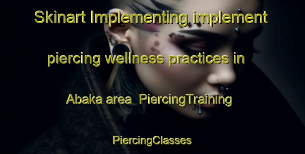 Skinart Implementing implement piercing wellness practices in Abaka area | #PiercingTraining #PiercingClasses #SkinartTraining-Nigeria