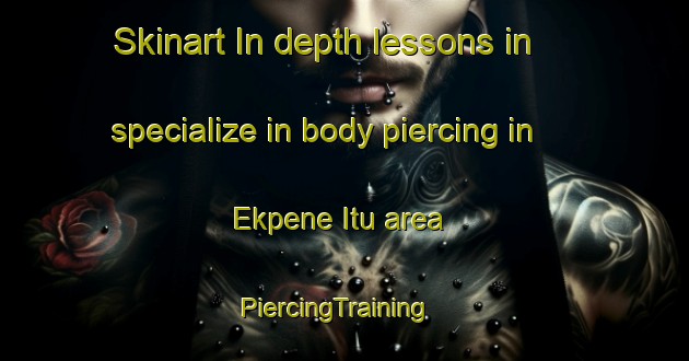 Skinart In-depth lessons in specialize in body piercing in Ekpene Itu area | PiercingTraining | PiercingClasses | SkinartTraining-Nigeria