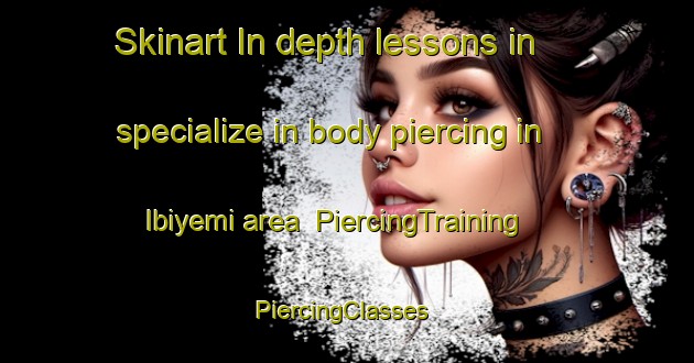 Skinart In-depth lessons in specialize in body piercing in Ibiyemi area | PiercingTraining | PiercingClasses | SkinartTraining-Nigeria