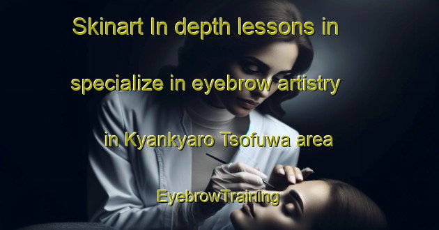 Skinart In-depth lessons in specialize in eyebrow artistry in Kyankyaro Tsofuwa area | EyebrowTraining | EyebrowClasses | SkinartTraining-Nigeria