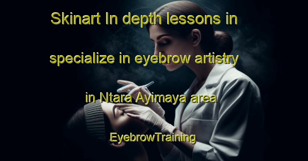 Skinart In-depth lessons in specialize in eyebrow artistry in Ntara Ayimaya area | EyebrowTraining | EyebrowClasses | SkinartTraining-Nigeria