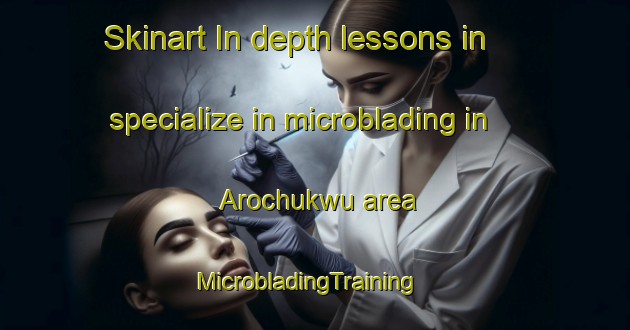Skinart In-depth lessons in specialize in microblading in Arochukwu area | MicrobladingTraining | MicrobladingClasses | SkinartTraining-Nigeria