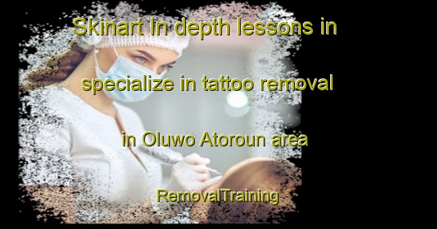 Skinart In-depth lessons in specialize in tattoo removal in Oluwo Atoroun area | RemovalTraining | RemovalClasses | SkinartTraining-Nigeria