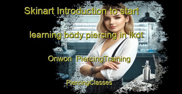 Skinart Introduction to start learning body piercing in Ikot Onwon | PiercingTraining | PiercingClasses | SkinartTraining-Nigeria