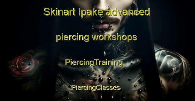 Skinart Ipake advanced piercing workshops | PiercingTraining | PiercingClasses | SkinartTraining-Nigeria