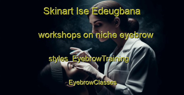 Skinart Ise Edeugbana workshops on niche eyebrow styles | EyebrowTraining | EyebrowClasses | SkinartTraining-Nigeria