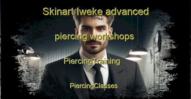 Skinart Iweke advanced piercing workshops | PiercingTraining | PiercingClasses | SkinartTraining-Nigeria