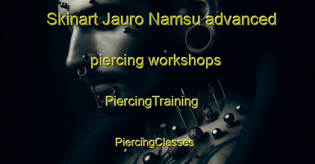 Skinart Jauro Namsu advanced piercing workshops | PiercingTraining | PiercingClasses | SkinartTraining-Nigeria