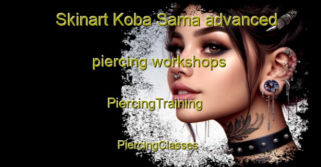 Skinart Koba Sama advanced piercing workshops | PiercingTraining | PiercingClasses | SkinartTraining-Nigeria