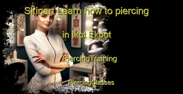 Skinart Learn how to piercing in Ikot Ekpot | #PiercingTraining #PiercingClasses #SkinartTraining-Nigeria