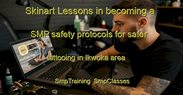 Skinart Lessons in becoming a SMP safety protocols for safer tattooing in Ikwoka area | SmpTraining | SmpClasses | SkinartTraining-Nigeria