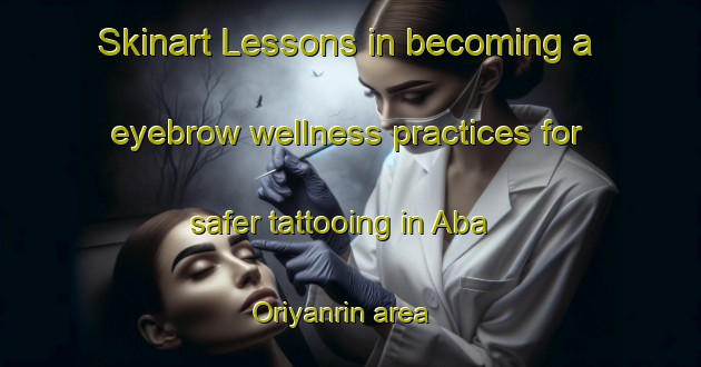 Skinart Lessons in becoming a eyebrow wellness practices for safer tattooing in Aba Oriyanrin area | EyebrowTraining | EyebrowClasses | SkinartTraining-Nigeria