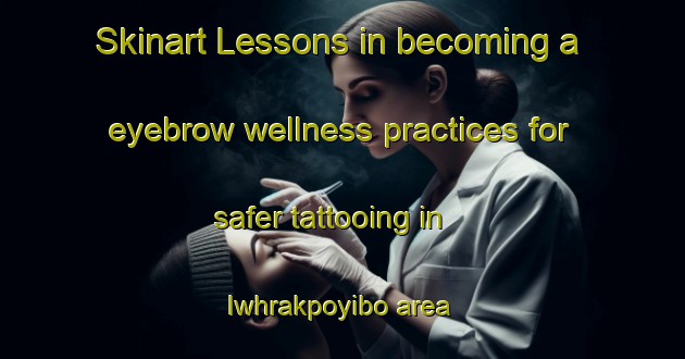 Skinart Lessons in becoming a eyebrow wellness practices for safer tattooing in Iwhrakpoyibo area | EyebrowTraining | EyebrowClasses | SkinartTraining-Nigeria