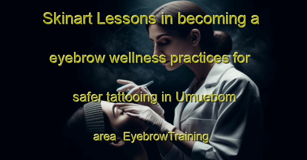 Skinart Lessons in becoming a eyebrow wellness practices for safer tattooing in Umuebom area | EyebrowTraining | EyebrowClasses | SkinartTraining-Nigeria