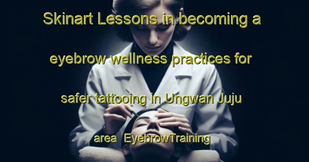 Skinart Lessons in becoming a eyebrow wellness practices for safer tattooing in Ungwan Juju area | EyebrowTraining | EyebrowClasses | SkinartTraining-Nigeria