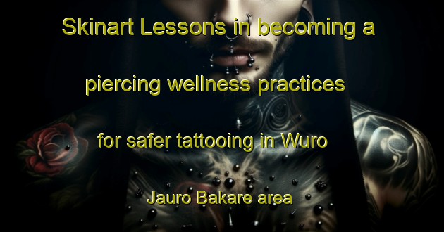 Skinart Lessons in becoming a piercing wellness practices for safer tattooing in Wuro Jauro Bakare area | PiercingTraining | PiercingClasses | SkinartTraining-Nigeria