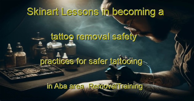 Skinart Lessons in becoming a tattoo removal safety practices for safer tattooing in Aba area | RemovalTraining | RemovalClasses | SkinartTraining-Nigeria