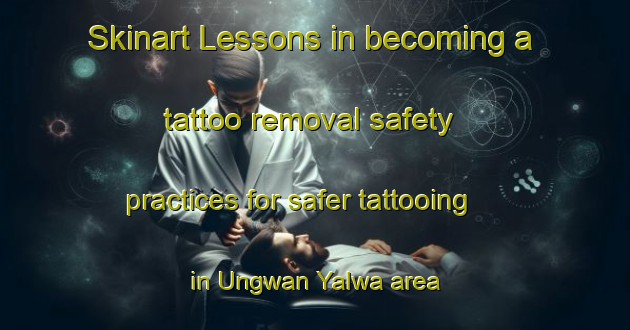 Skinart Lessons in becoming a tattoo removal safety practices for safer tattooing in Ungwan Yalwa area | RemovalTraining | RemovalClasses | SkinartTraining-Nigeria
