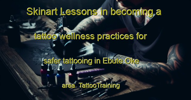 Skinart Lessons in becoming a tattoo wellness practices for safer tattooing in Ebute Oke area | TattooTraining | TattooClasses | SkinartTraining-Nigeria