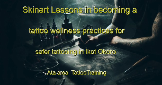 Skinart Lessons in becoming a tattoo wellness practices for safer tattooing in Ikot Okoro Ata area | TattooTraining | TattooClasses | SkinartTraining-Nigeria