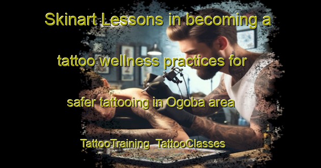 Skinart Lessons in becoming a tattoo wellness practices for safer tattooing in Ogoba area | TattooTraining | TattooClasses | SkinartTraining-Nigeria