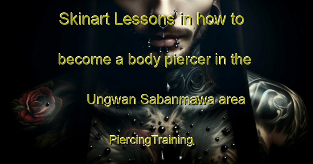 Skinart Lessons in how to become a body piercer in the Ungwan Sabanmawa area | PiercingTraining | PiercingClasses | SkinartTraining-Nigeria