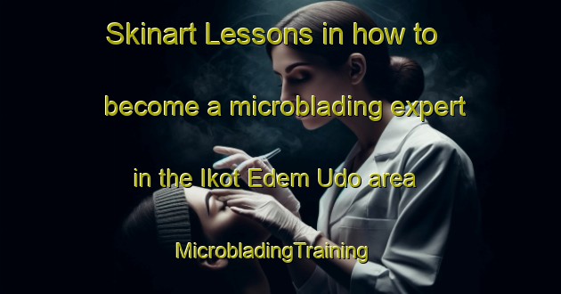 Skinart Lessons in how to become a microblading expert in the Ikot Edem Udo area | MicrobladingTraining | MicrobladingClasses | SkinartTraining-Nigeria