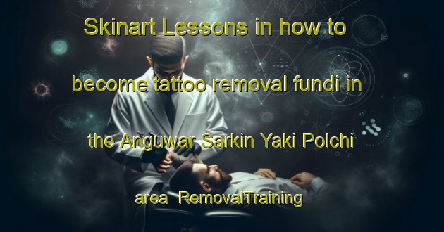 Skinart Lessons in how to become tattoo removal fundi in the Anguwar Sarkin Yaki Polchi area | RemovalTraining | RemovalClasses | SkinartTraining-Nigeria