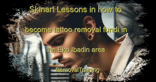 Skinart Lessons in how to become tattoo removal fundi in the Eko Ibadin area | RemovalTraining | RemovalClasses | SkinartTraining-Nigeria