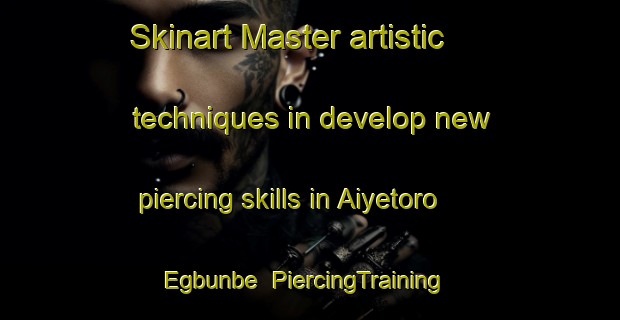 Skinart Master artistic techniques in develop new piercing skills in Aiyetoro Egbunbe | PiercingTraining | PiercingClasses | SkinartTraining-Nigeria