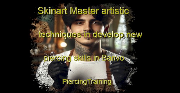 Skinart Master artistic techniques in develop new piercing skills in Banvo | PiercingTraining | PiercingClasses | SkinartTraining-Nigeria
