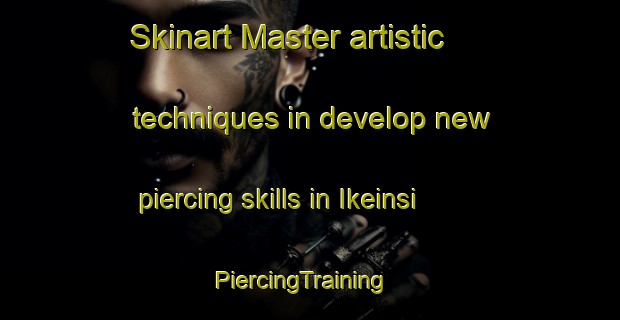 Skinart Master artistic techniques in develop new piercing skills in Ikeinsi | PiercingTraining | PiercingClasses | SkinartTraining-Nigeria