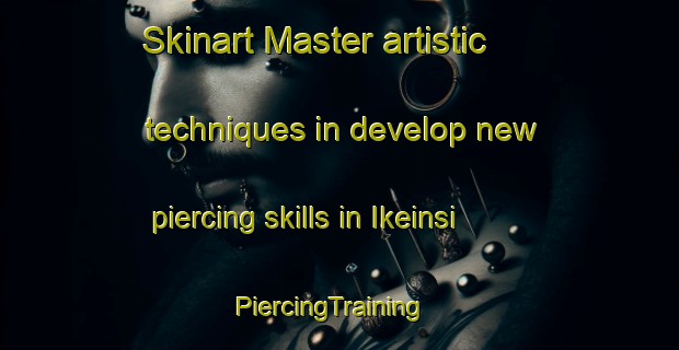 Skinart Master artistic techniques in develop new piercing skills in Ikeinsi | PiercingTraining | PiercingClasses | SkinartTraining-Nigeria