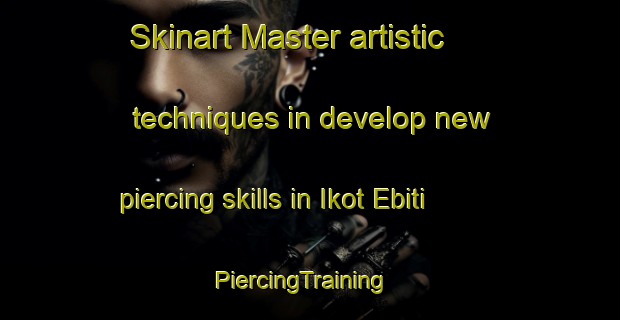 Skinart Master artistic techniques in develop new piercing skills in Ikot Ebiti | PiercingTraining | PiercingClasses | SkinartTraining-Nigeria