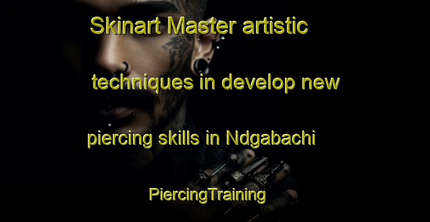 Skinart Master artistic techniques in develop new piercing skills in Ndgabachi | PiercingTraining | PiercingClasses | SkinartTraining-Nigeria