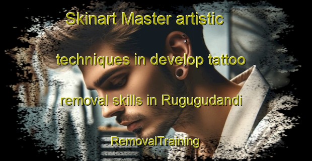 Skinart Master artistic techniques in develop tattoo removal skills in Rugugudandi | RemovalTraining | RemovalClasses | SkinartTraining-Nigeria