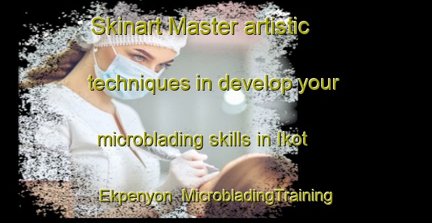 Skinart Master artistic techniques in develop your microblading skills in Ikot Ekpenyon | MicrobladingTraining | MicrobladingClasses | SkinartTraining-Nigeria